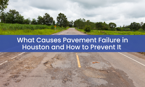 What Causes Pavement Failure in Houston and How to Prevent It