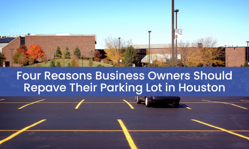 Four Reasons Business Owners Should Repave Their Parking Lot in Houston