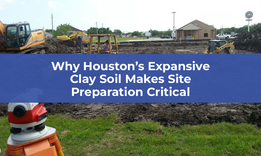 Why Houston’s Expansive Clay Soil Makes Site Preparation Critical